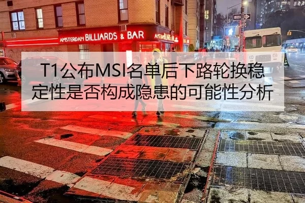 T1公布MSI名单后下路轮换稳定性是否构成隐患的可能性分析