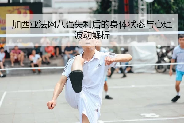 加西亚法网八强失利后的身体状态与心理波动解析