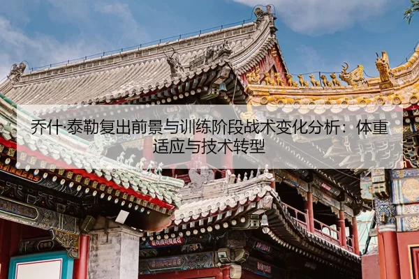 乔什·泰勒复出前景与训练阶段战术变化分析：体重适应与技术转型
