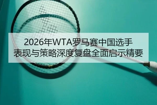 2026年WTA罗马赛中国选手表现与策略深度复盘全面启示精要